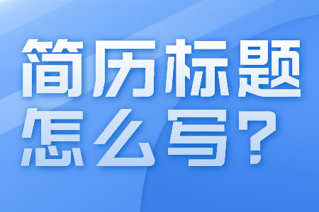 简历指南:简历标题怎么写? 简历指南:简历标题怎么写?