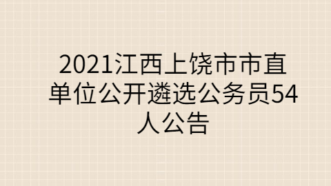 2021江西上饶市市直单位公开遴选公务员54人公告