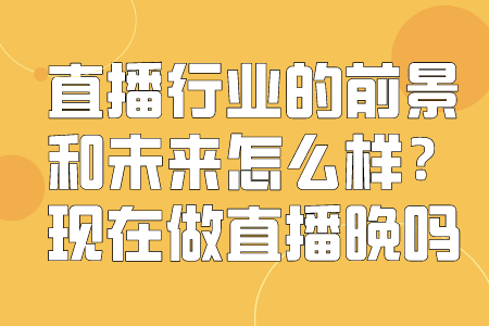 直播行业的前景和未来怎么样？现在做直播晚吗？