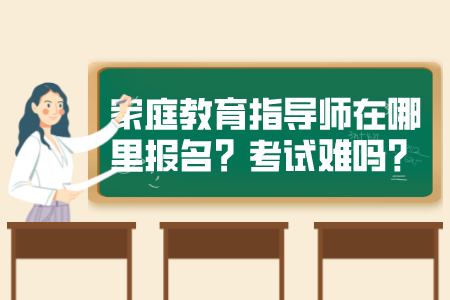 家庭教育指导师在哪里报名？考试难吗？