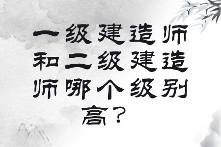 一级建造师和二级建造师哪个级别高？
