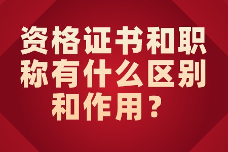 职场百科：资格证书和职称有什么区别和作用？