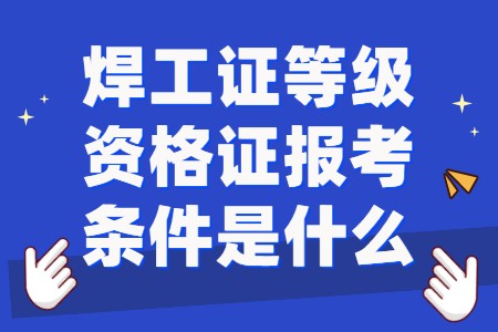 职场技巧：焊工证等级资格证报考条件是什么？