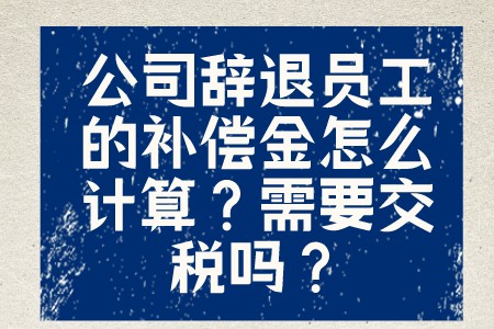 职场信息：公司辞退员工的补偿金怎么计算？需要交税吗？