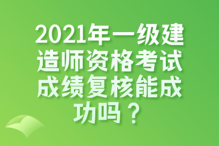 2021年一级建造师资格考试成绩复核能成功吗？