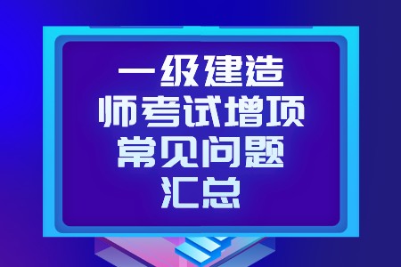 一级建造师考试增项常见问题汇总