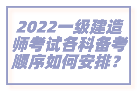 2022一级建造师考试各科备考顺序如何安排？