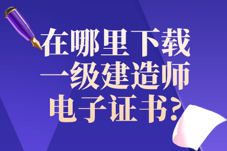 在哪里下载一级建造师电子证书?