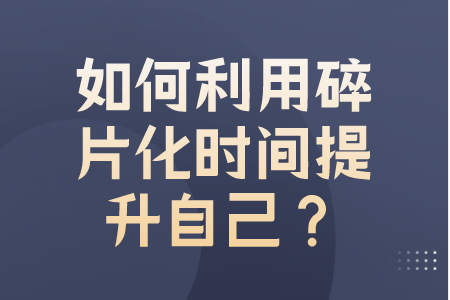职场晋升：如何利用碎片化时间提升自己？