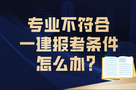 专业不符合一建报考条件怎么办？