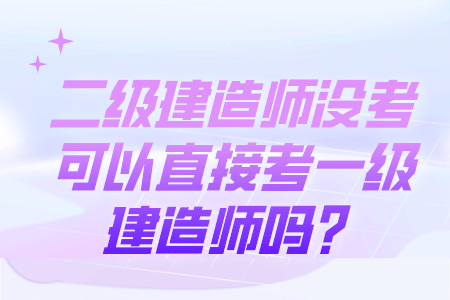 二级建造师没考可以直接考一级建造师吗？