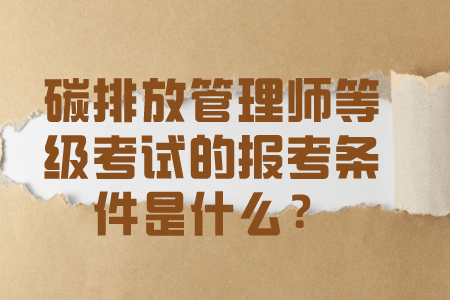 碳排放管理师等级考试的报考条件是什么？