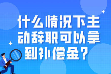 什么情况下主动辞职可以拿到补偿金？