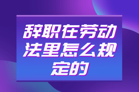 辞职在劳动法里怎么规定的