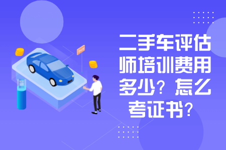 二手车评估师培训费用多少？怎么考证书？