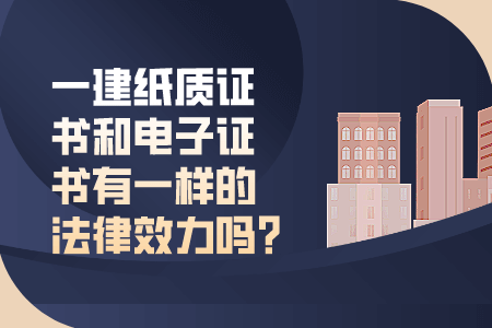 一级建造师纸质证书和电子证书有一样的法律效力吗?