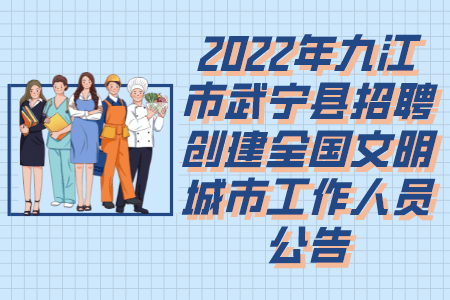 2022年九江市武宁县招聘创建全国文明城市工作人员公告