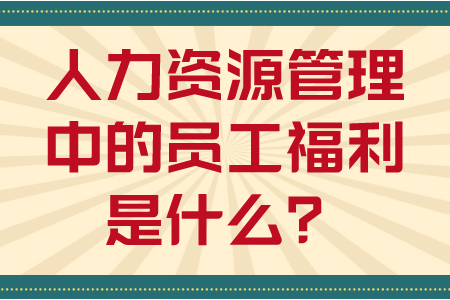 人力资源管理中的员工福利是什么？