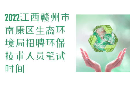 2022江西赣州市南康区生态环境局招聘环保技术人员笔试时间