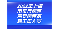 2022年上海市东方医院吉安医院招聘工作人员