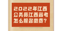 2022年江西公务员江西省考怎么报名缴费?