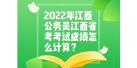 2022年江西公务员江西省考考试成绩怎么计算？