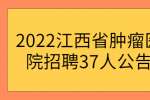 2022江西省肿瘤医院招聘37人公告