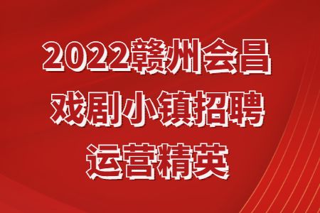 江西招聘：2022赣州会昌戏剧小镇招聘运营精英