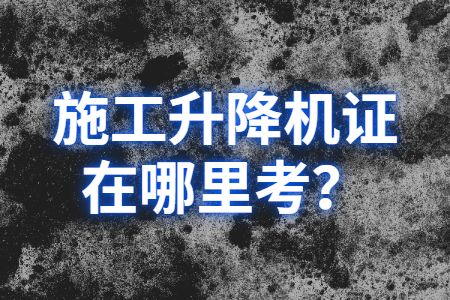 求职攻略：施工升降机证在哪里考？