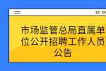 市场监管总局直属单位公开招聘工作人员公告