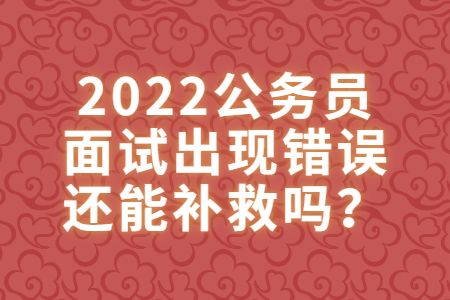 江西考公：2022公务员面试出现错误还能补救吗？