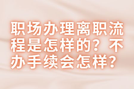 易职邦：职场办理离职流程是怎样的？不办手续会怎样？