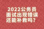 江西考公：2022公务员面试出现错误还能补救吗？