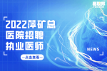 萍乡事业单位招聘：2022萍矿总医院招聘执业医师