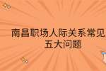 南昌职场人际关系常见的五大问题