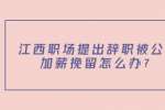 江西职场上提出辞职被公司加薪挽留怎么办？