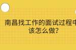 南昌找工作的面试过程中应该怎么做？