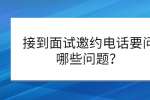 接到面试邀约电话要问哪些问题？