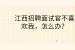 江西招聘面试官不喜欢我，怎么办？