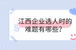 江西企业选人时的难题有哪些？