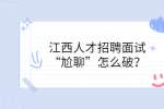 江西人才招聘面试“尬聊”怎么破？
