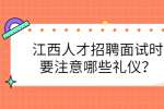 江西人才招聘面试时要注意哪些礼仪？