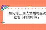 如何给江西人才招聘面试官留下好的印象？