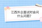 江西外企面试时会问什么问题？