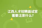 江西人才招聘面试官需要注意什么?