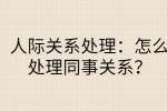 人际关系处理：怎么处理同事关系？