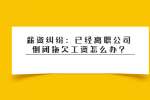 薪资纠纷：已经离职公司倒闭拖欠工资怎么办?