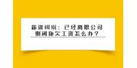 薪资纠纷：已经离职公司倒闭拖欠工资怎么办?