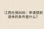 江西社保纠纷：申请提前退休的条件是什么？