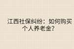 江西社保纠纷：如何购买个人养老金？